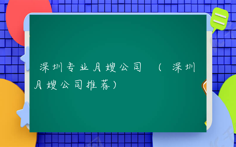 深圳专业月嫂公司 (深圳月嫂公司推荐)